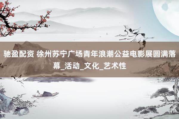 驰盈配资 徐州苏宁广场青年浪潮公益电影展圆满落幕_活动_文化_艺术性