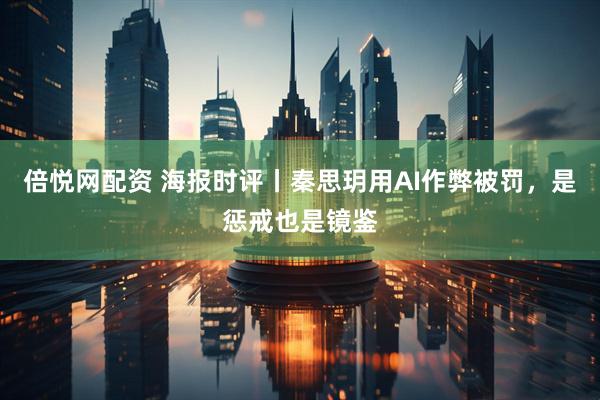 倍悦网配资 海报时评丨秦思玥用AI作弊被罚，是惩戒也是镜鉴