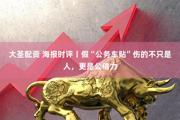 大圣配资 海报时评丨假“公务车贴”伤的不只是人，更是公信力