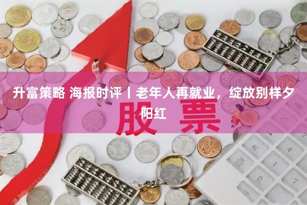 升富策略 海报时评丨老年人再就业，绽放别样夕阳红