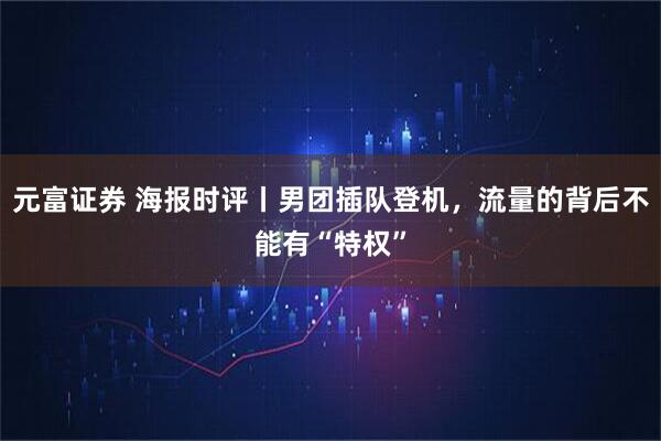 元富证券 海报时评丨男团插队登机，流量的背后不能有“特权”