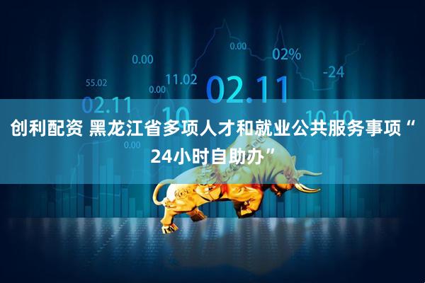 创利配资 黑龙江省多项人才和就业公共服务事项“24小时自助办”
