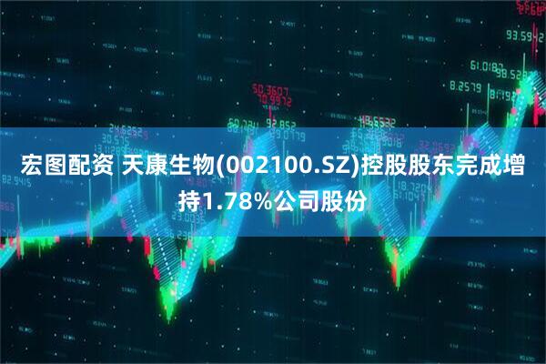 宏图配资 天康生物(002100.SZ)控股股东完成增持1.78%公司股份