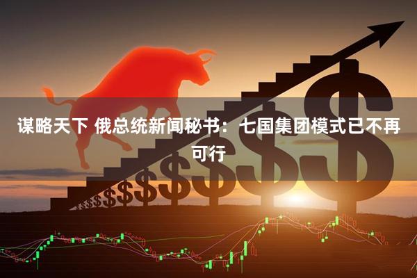 谋略天下 俄总统新闻秘书：七国集团模式已不再可行