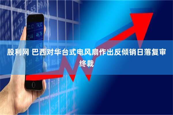 股利网 巴西对华台式电风扇作出反倾销日落复审终裁