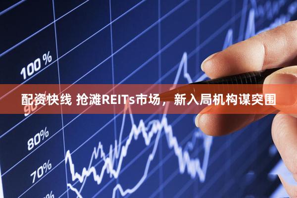 配资快线 抢滩REITs市场，新入局机构谋突围