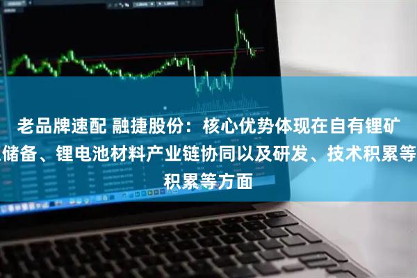 老品牌速配 融捷股份：核心优势体现在自有锂矿资源储备、锂电池材料产业链协同以及研发、技术积累等方面