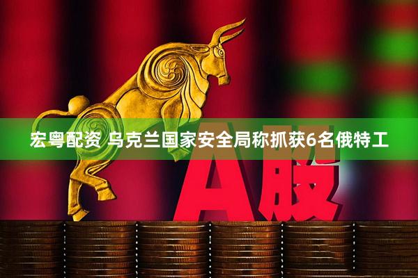 宏粤配资 乌克兰国家安全局称抓获6名俄特工