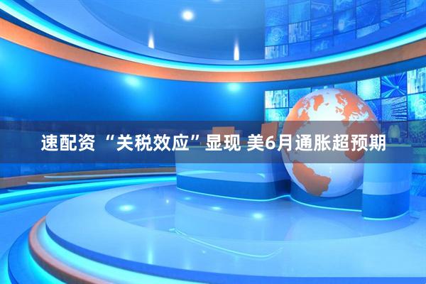 速配资 “关税效应”显现 美6月通胀超预期