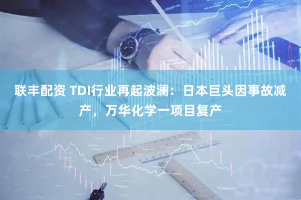 联丰配资 TDI行业再起波澜：日本巨头因事故减产，万华化学一项目复产