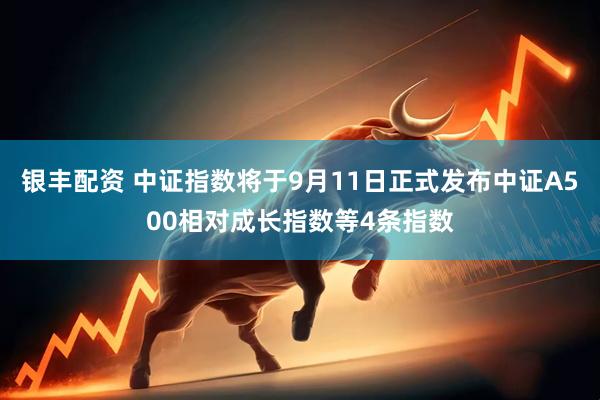 银丰配资 中证指数将于9月11日正式发布中证A500相对成长指数等4条指数