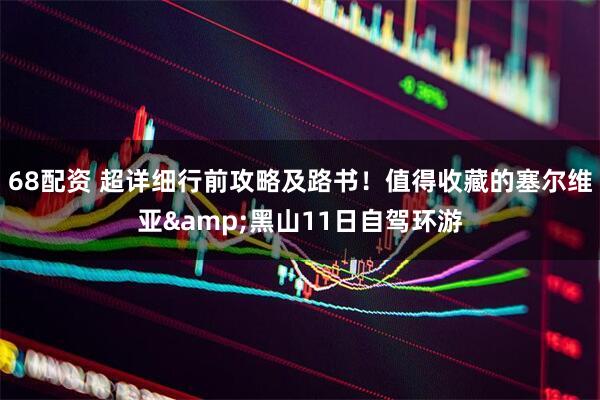 68配资 超详细行前攻略及路书！值得收藏的塞尔维亚&黑山11日自驾环游