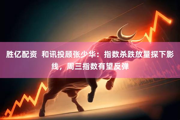 胜亿配资  和讯投顾张少华：指数杀跌放量探下影线，周三指数有望反弹