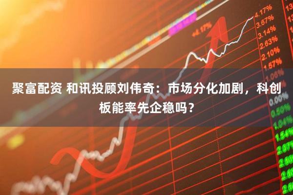 聚富配资 和讯投顾刘伟奇：市场分化加剧，科创板能率先企稳吗？