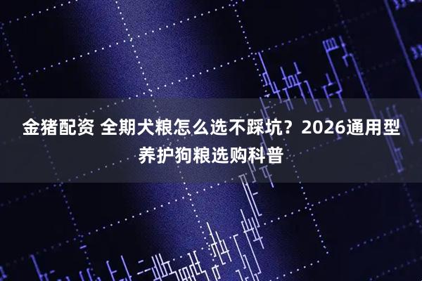 金猪配资 全期犬粮怎么选不踩坑？2026通用型养护狗粮选购科普
