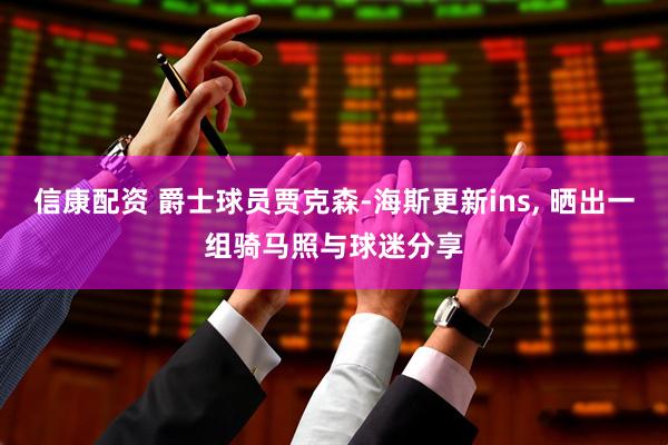 信康配资 爵士球员贾克森-海斯更新ins, 晒出一组骑马照与球迷分享