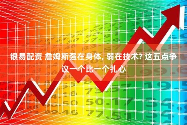 银易配资 詹姆斯强在身体, 弱在技术? 这五点争议一个比一个扎心