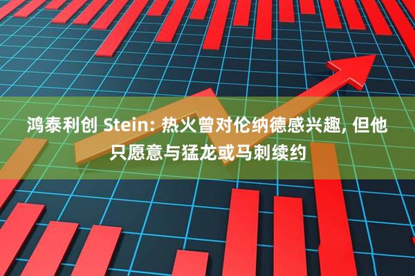鸿泰利创 Stein: 热火曾对伦纳德感兴趣, 但他只愿意与猛龙或马刺续约