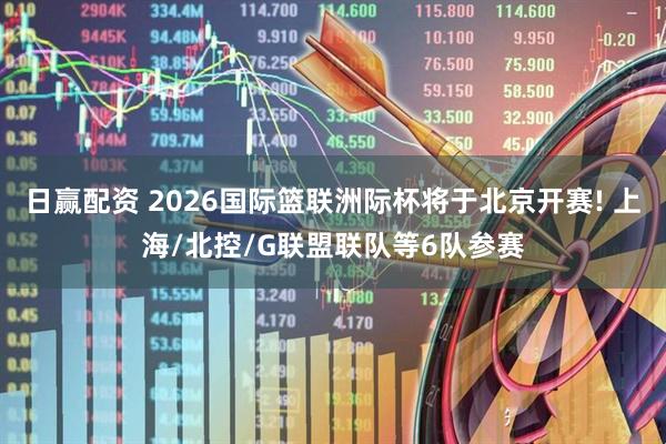 日赢配资 2026国际篮联洲际杯将于北京开赛! 上海/北控/G联盟联队等6队参赛